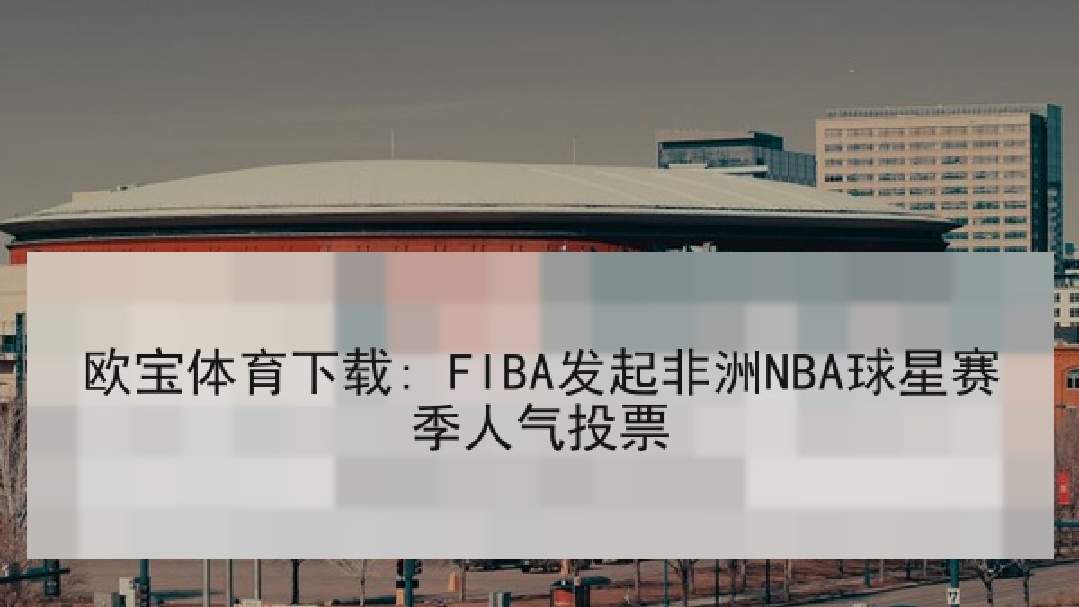 欧宝体育下载: FIBA发起非洲NBA球星赛季人气投票