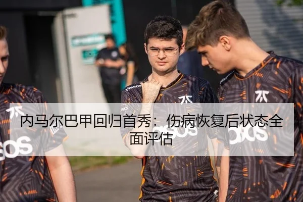 内马尔巴甲回归首秀：伤病恢复后状态全面评估