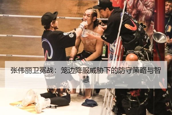 张伟丽卫冕战：笼边降服威胁下的防守策略与智慧