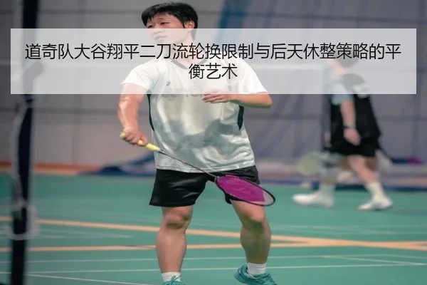 道奇队大谷翔平二刀流轮换限制与后天休整策略的平衡艺术