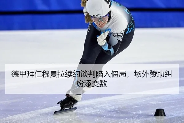 德甲拜仁穆夏拉续约谈判陷入僵局，场外赞助纠纷添变数