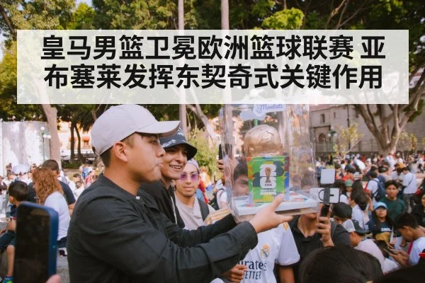 皇马男篮卫冕欧洲篮球联赛 亚布塞莱发挥东契奇式关键作用