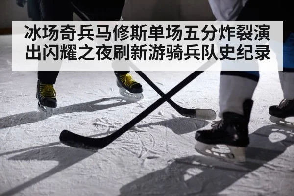 冰场奇兵马修斯单场五分炸裂演出闪耀之夜刷新游骑兵队史纪录