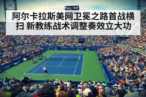 阿尔卡拉斯美网卫冕之路首战横扫 新教练战术调整奏效立大功