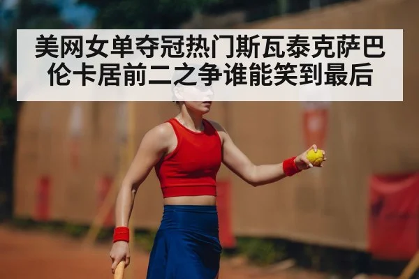 美网女单夺冠热门斯瓦泰克萨巴伦卡居前二之争谁能笑到最后