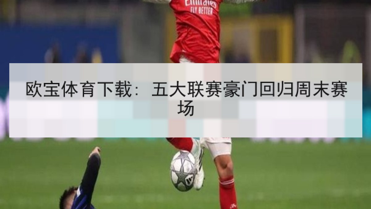 欧宝体育下载: 五大联赛豪门回归周末赛场