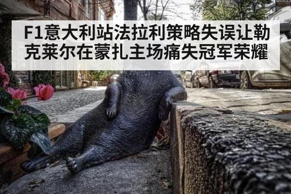 F1意大利站法拉利策略失误让勒克莱尔在蒙扎主场痛失冠军荣耀