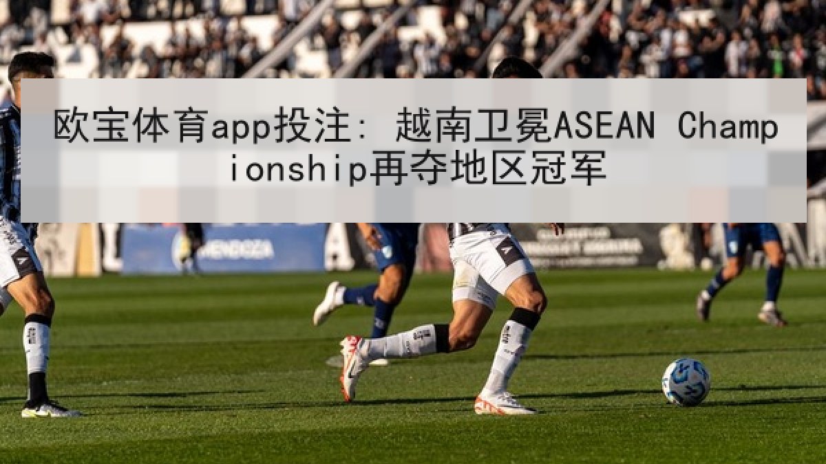 欧宝体育app投注: 越南卫冕ASEAN Championship再夺地区冠军