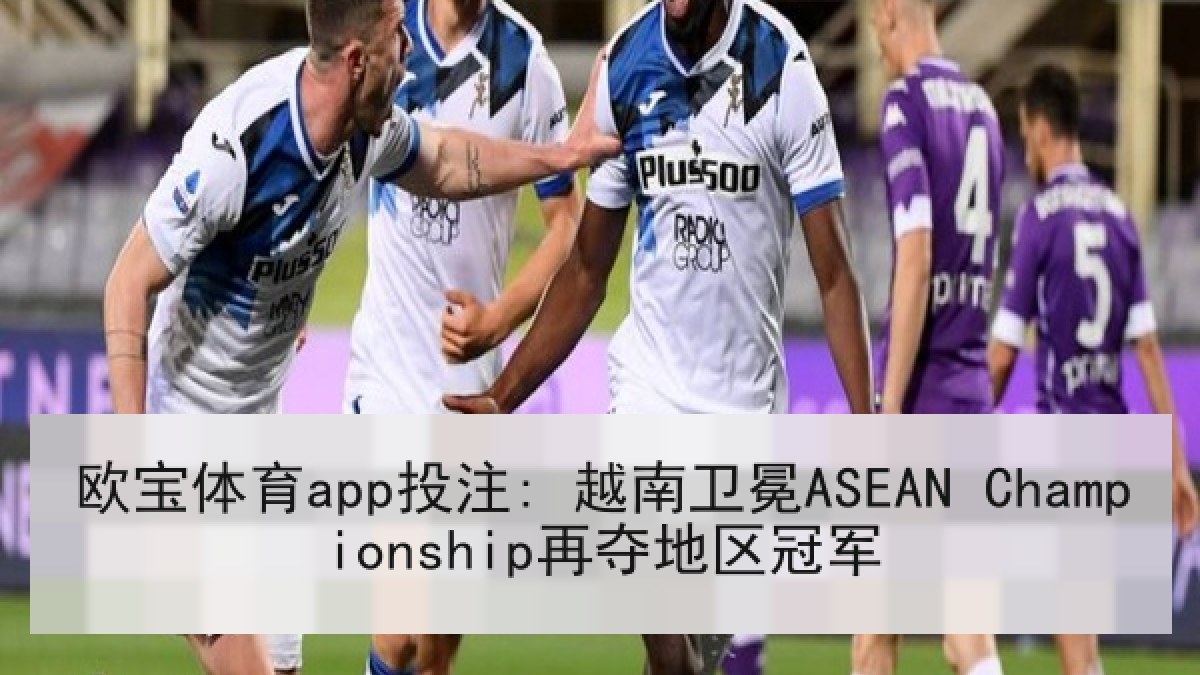 欧宝体育app投注: 越南卫冕ASEAN Championship再夺地区冠军