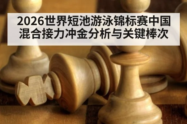 2026世界短池游泳锦标赛中国混合接力冲金分析与关键棒次