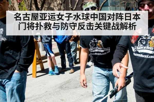 名古屋亚运女子水球中国对阵日本门将扑救与防守反击关键战解析