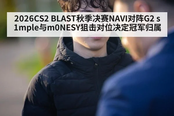 2026CS2 BLAST秋季决赛NAVI对阵G2 s1mple与m0NESY狙击对位决定冠军归属